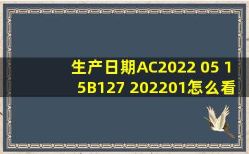 生产日期AC2022 05 15B127 202201怎么看